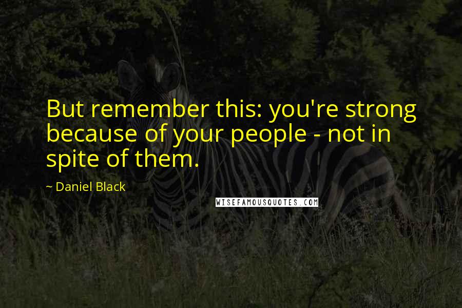 Daniel Black Quotes: But remember this: you're strong because of your people - not in spite of them.