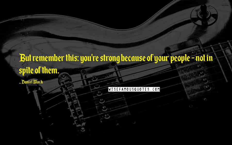 Daniel Black Quotes: But remember this: you're strong because of your people - not in spite of them.