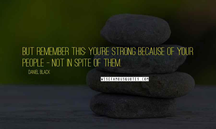 Daniel Black Quotes: But remember this: you're strong because of your people - not in spite of them.