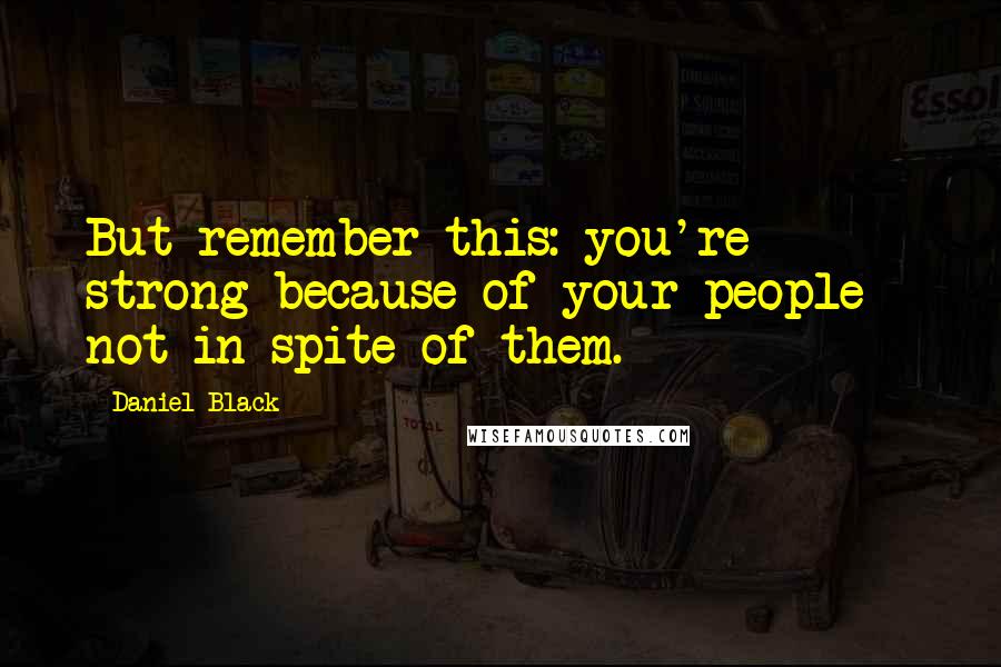 Daniel Black Quotes: But remember this: you're strong because of your people - not in spite of them.