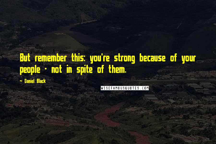 Daniel Black Quotes: But remember this: you're strong because of your people - not in spite of them.