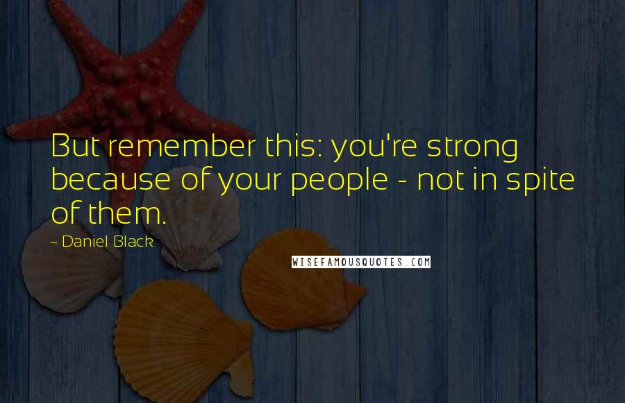 Daniel Black Quotes: But remember this: you're strong because of your people - not in spite of them.