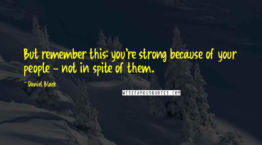 Daniel Black Quotes: But remember this: you're strong because of your people - not in spite of them.