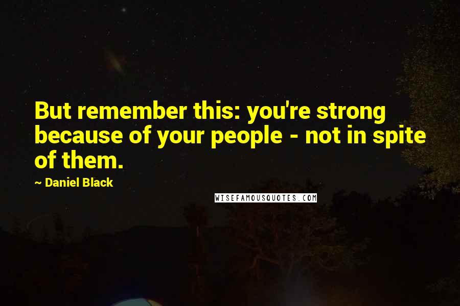 Daniel Black Quotes: But remember this: you're strong because of your people - not in spite of them.