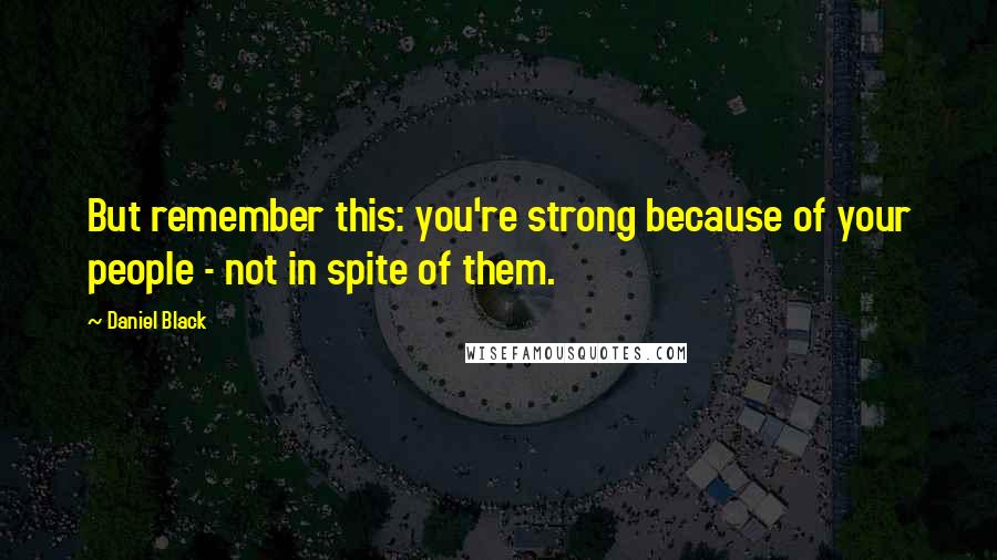 Daniel Black Quotes: But remember this: you're strong because of your people - not in spite of them.