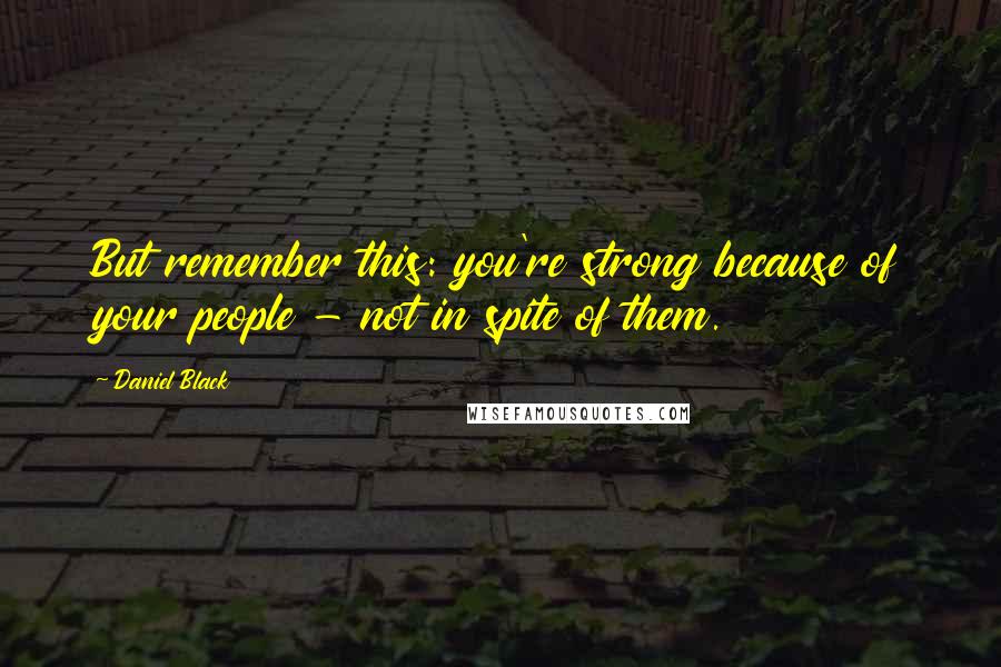 Daniel Black Quotes: But remember this: you're strong because of your people - not in spite of them.