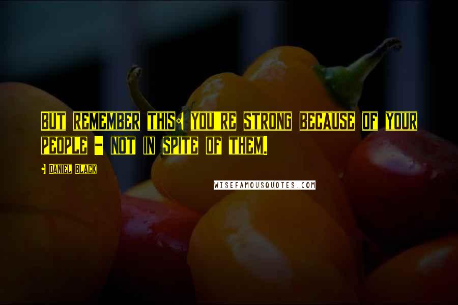 Daniel Black Quotes: But remember this: you're strong because of your people - not in spite of them.