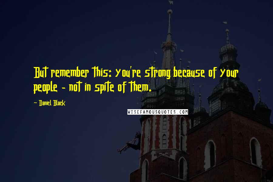 Daniel Black Quotes: But remember this: you're strong because of your people - not in spite of them.