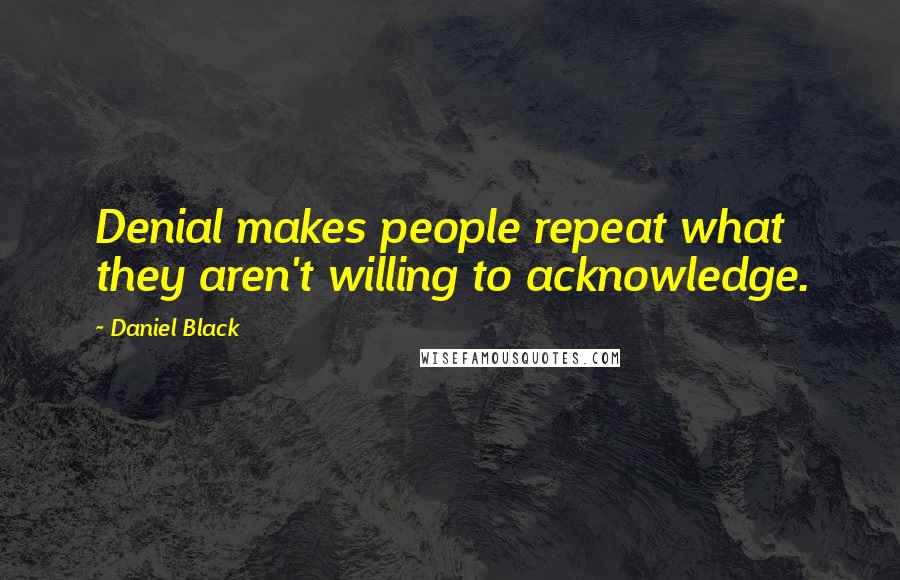 Daniel Black Quotes: Denial makes people repeat what they aren't willing to acknowledge.