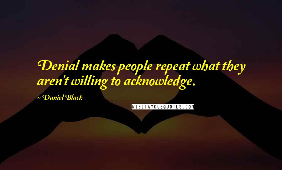 Daniel Black Quotes: Denial makes people repeat what they aren't willing to acknowledge.