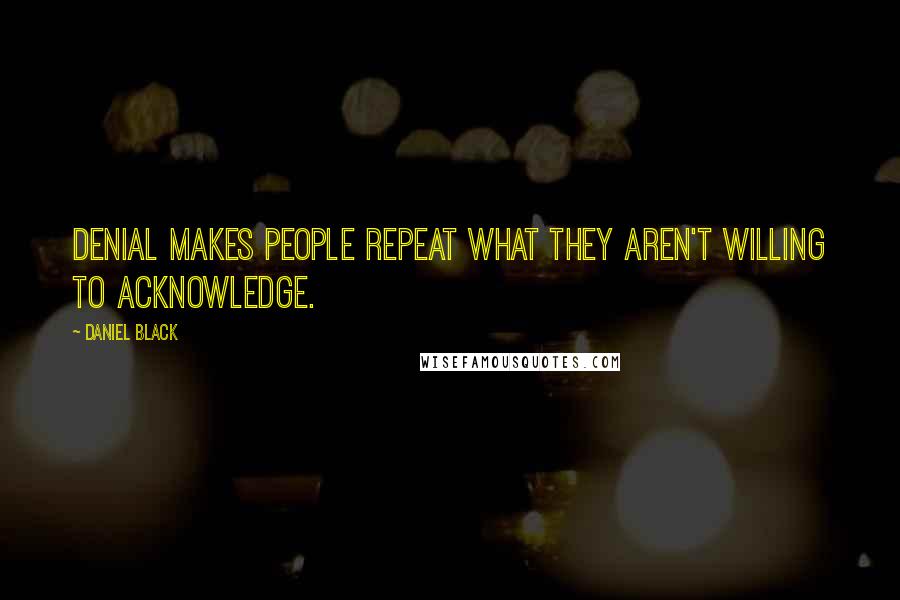 Daniel Black Quotes: Denial makes people repeat what they aren't willing to acknowledge.