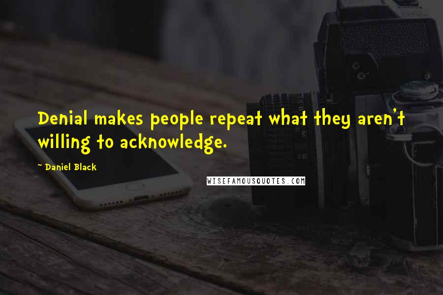 Daniel Black Quotes: Denial makes people repeat what they aren't willing to acknowledge.