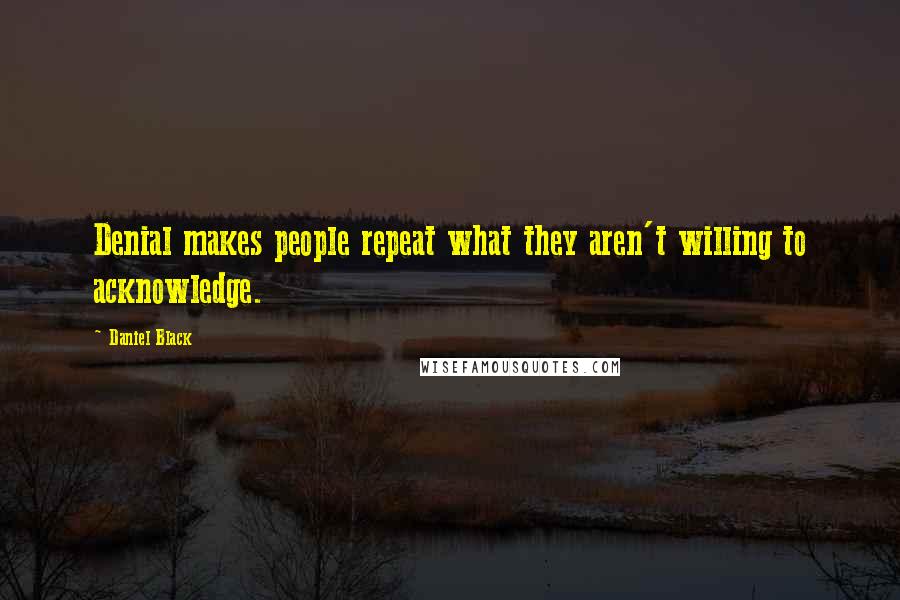 Daniel Black Quotes: Denial makes people repeat what they aren't willing to acknowledge.