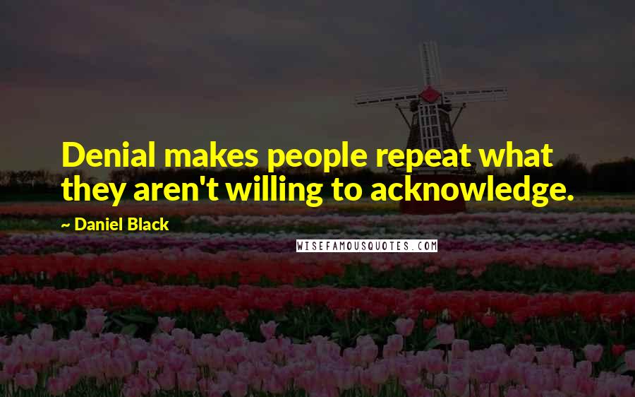 Daniel Black Quotes: Denial makes people repeat what they aren't willing to acknowledge.