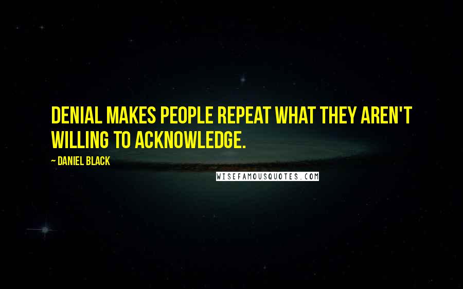 Daniel Black Quotes: Denial makes people repeat what they aren't willing to acknowledge.