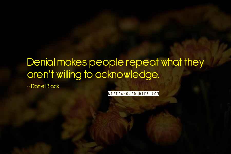 Daniel Black Quotes: Denial makes people repeat what they aren't willing to acknowledge.