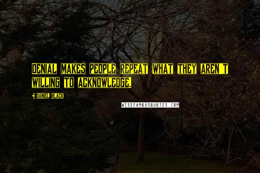 Daniel Black Quotes: Denial makes people repeat what they aren't willing to acknowledge.