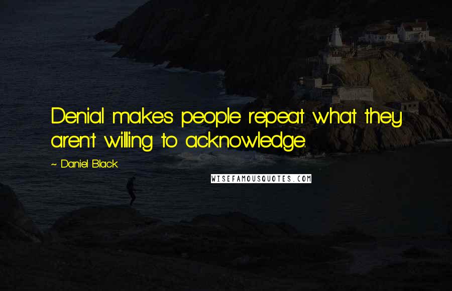 Daniel Black Quotes: Denial makes people repeat what they aren't willing to acknowledge.
