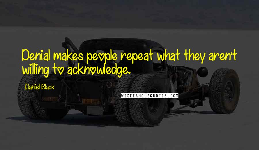 Daniel Black Quotes: Denial makes people repeat what they aren't willing to acknowledge.