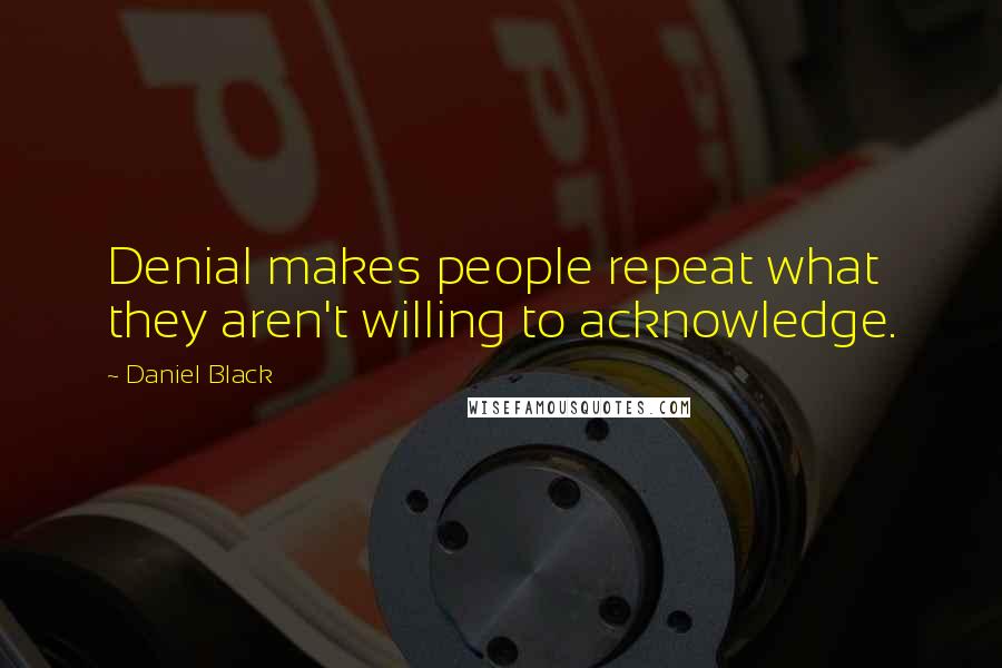 Daniel Black Quotes: Denial makes people repeat what they aren't willing to acknowledge.