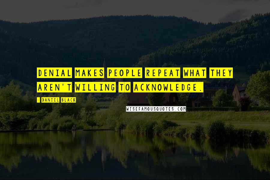 Daniel Black Quotes: Denial makes people repeat what they aren't willing to acknowledge.