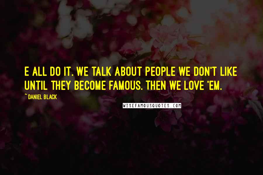 Daniel Black Quotes: E all do it. We talk about people we don't like until they become famous. Then we love 'em.