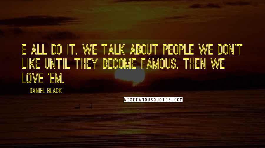 Daniel Black Quotes: E all do it. We talk about people we don't like until they become famous. Then we love 'em.