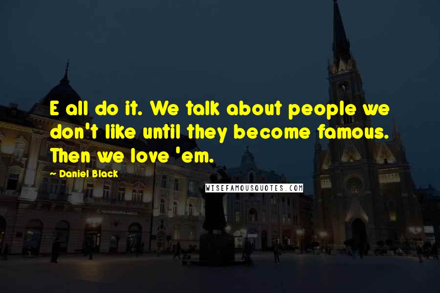 Daniel Black Quotes: E all do it. We talk about people we don't like until they become famous. Then we love 'em.