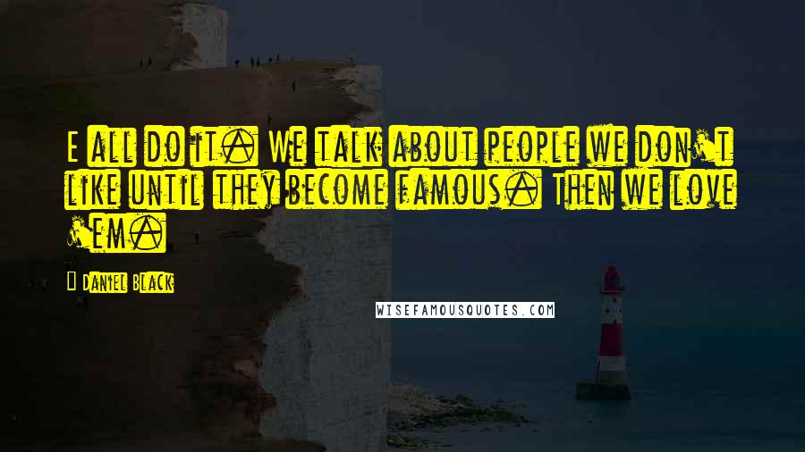 Daniel Black Quotes: E all do it. We talk about people we don't like until they become famous. Then we love 'em.