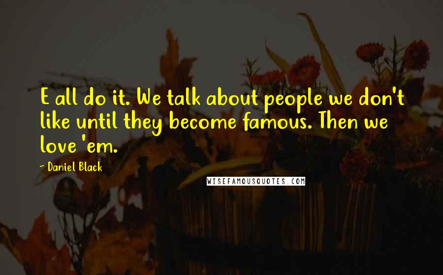 Daniel Black Quotes: E all do it. We talk about people we don't like until they become famous. Then we love 'em.