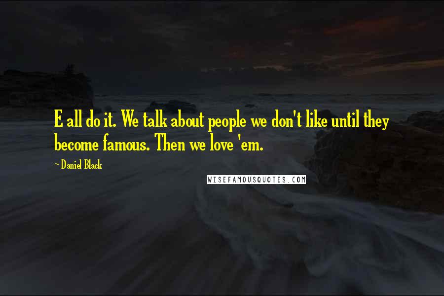 Daniel Black Quotes: E all do it. We talk about people we don't like until they become famous. Then we love 'em.