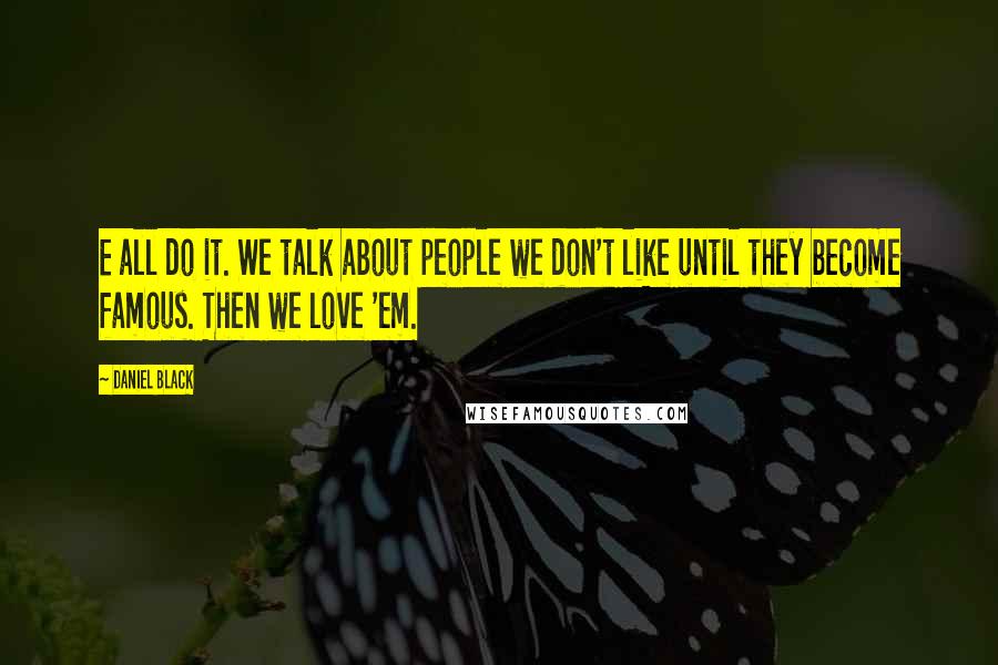 Daniel Black Quotes: E all do it. We talk about people we don't like until they become famous. Then we love 'em.