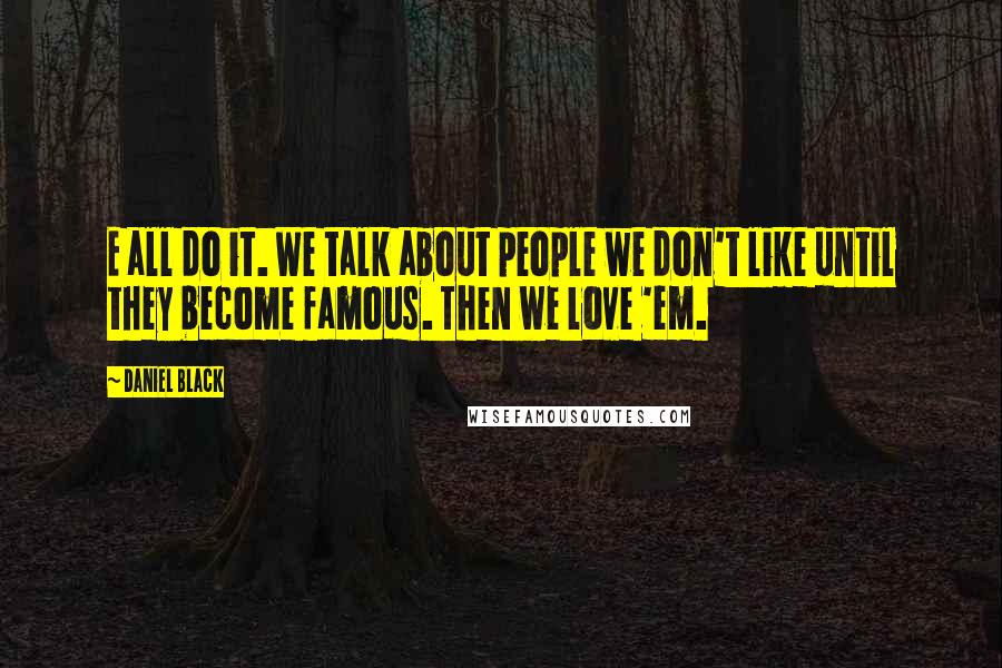 Daniel Black Quotes: E all do it. We talk about people we don't like until they become famous. Then we love 'em.