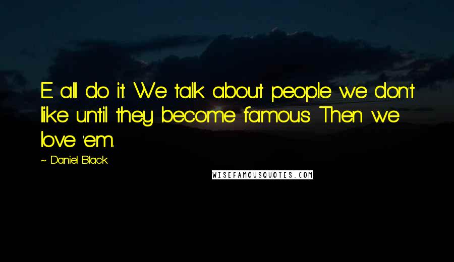 Daniel Black Quotes: E all do it. We talk about people we don't like until they become famous. Then we love 'em.