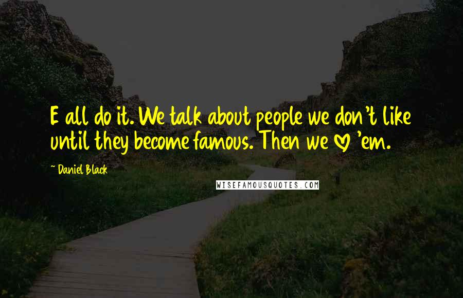 Daniel Black Quotes: E all do it. We talk about people we don't like until they become famous. Then we love 'em.