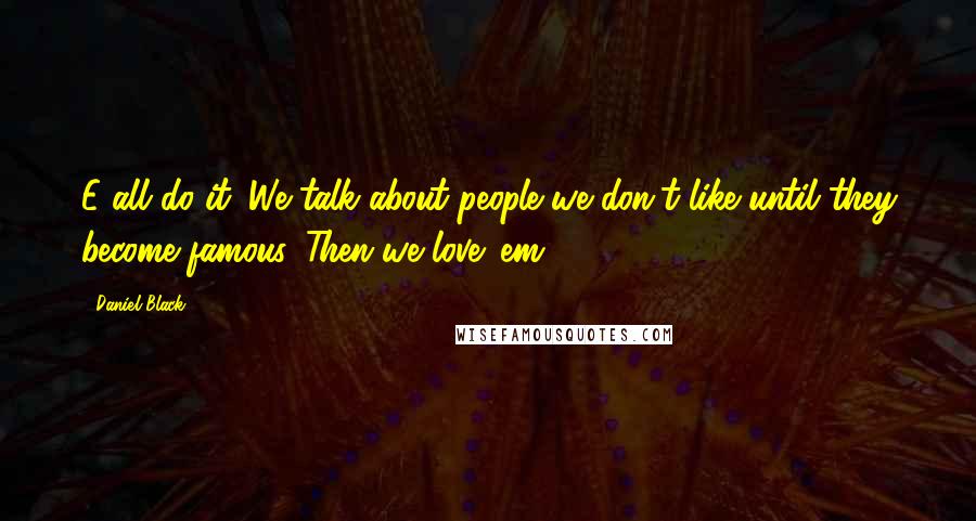 Daniel Black Quotes: E all do it. We talk about people we don't like until they become famous. Then we love 'em.