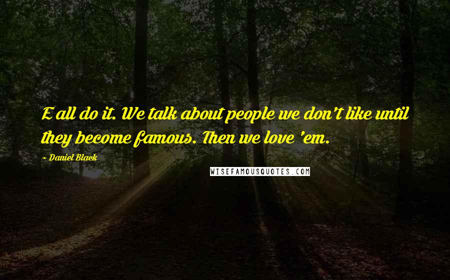 Daniel Black Quotes: E all do it. We talk about people we don't like until they become famous. Then we love 'em.