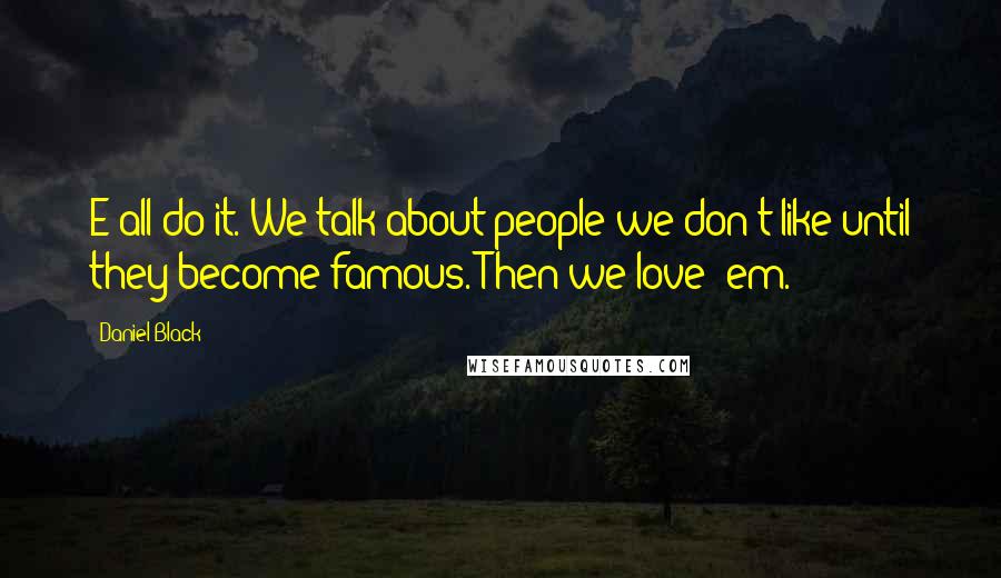 Daniel Black Quotes: E all do it. We talk about people we don't like until they become famous. Then we love 'em.