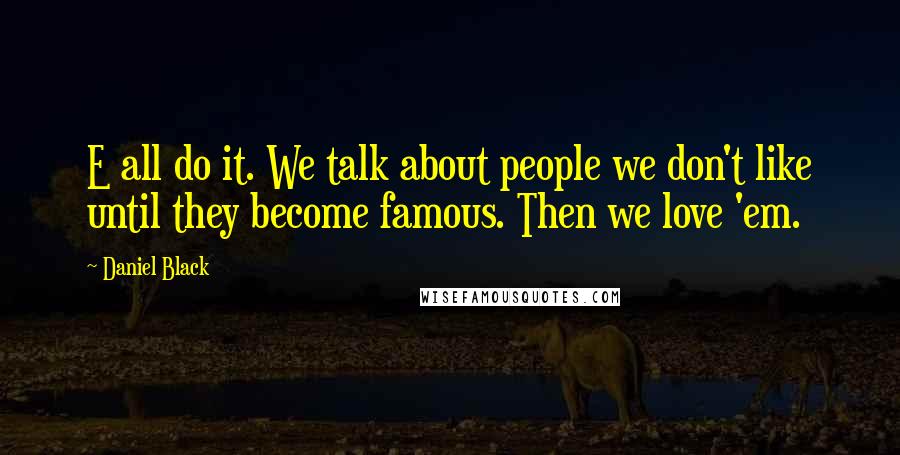 Daniel Black Quotes: E all do it. We talk about people we don't like until they become famous. Then we love 'em.