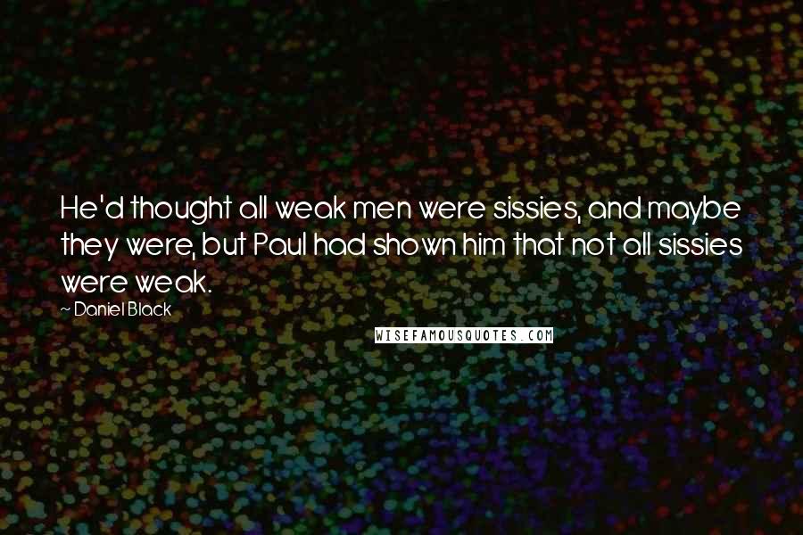 Daniel Black Quotes: He'd thought all weak men were sissies, and maybe they were, but Paul had shown him that not all sissies were weak.