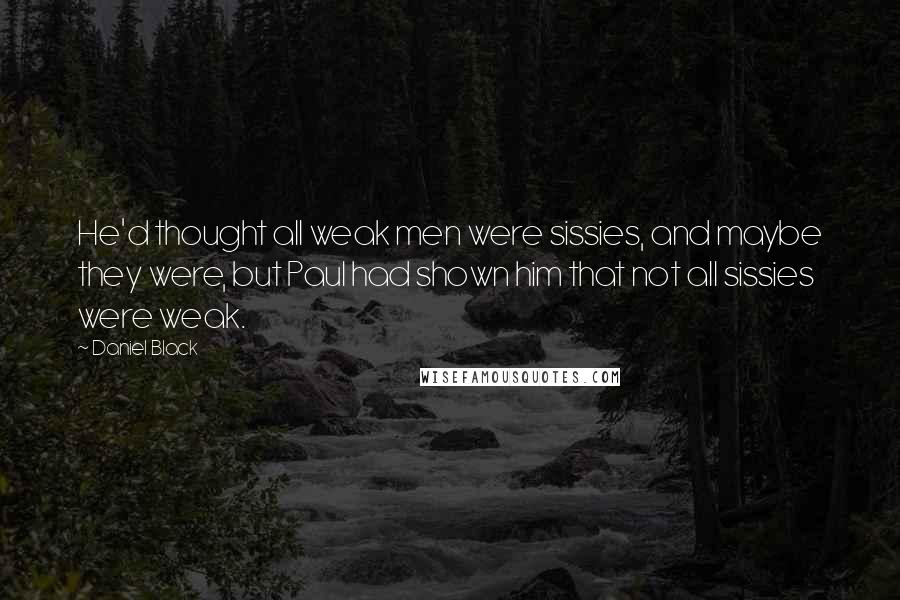 Daniel Black Quotes: He'd thought all weak men were sissies, and maybe they were, but Paul had shown him that not all sissies were weak.