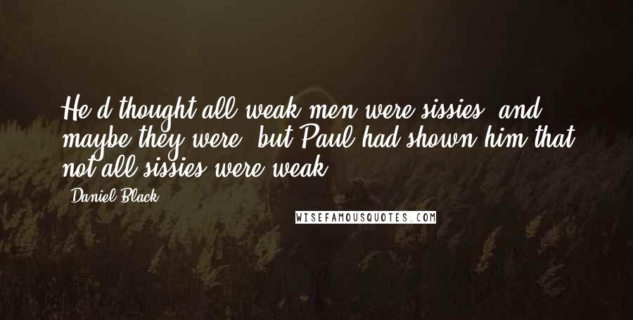 Daniel Black Quotes: He'd thought all weak men were sissies, and maybe they were, but Paul had shown him that not all sissies were weak.