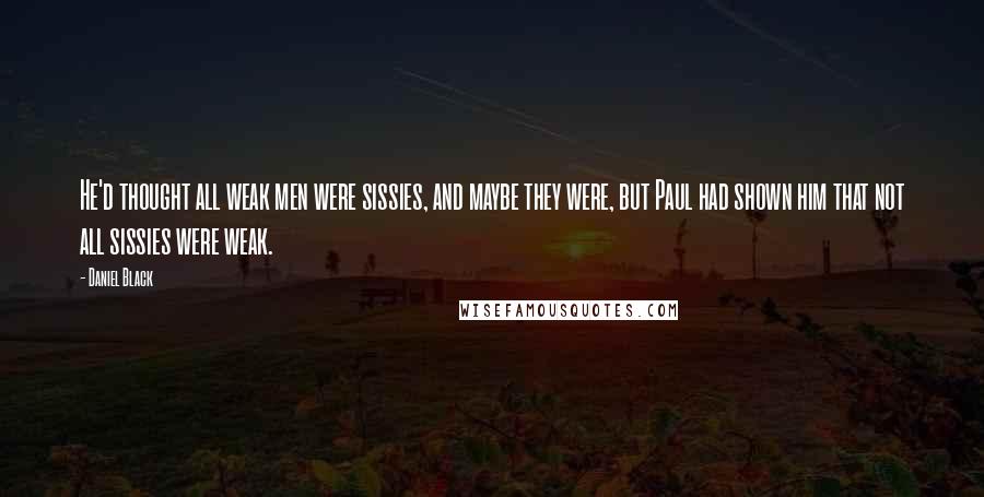 Daniel Black Quotes: He'd thought all weak men were sissies, and maybe they were, but Paul had shown him that not all sissies were weak.