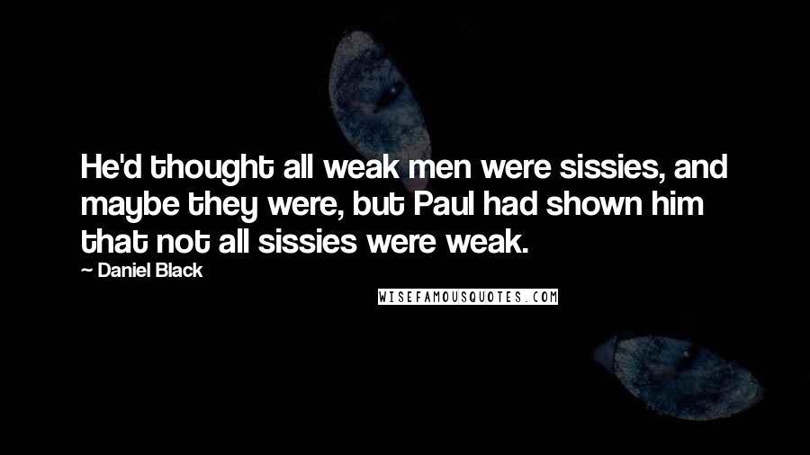 Daniel Black Quotes: He'd thought all weak men were sissies, and maybe they were, but Paul had shown him that not all sissies were weak.