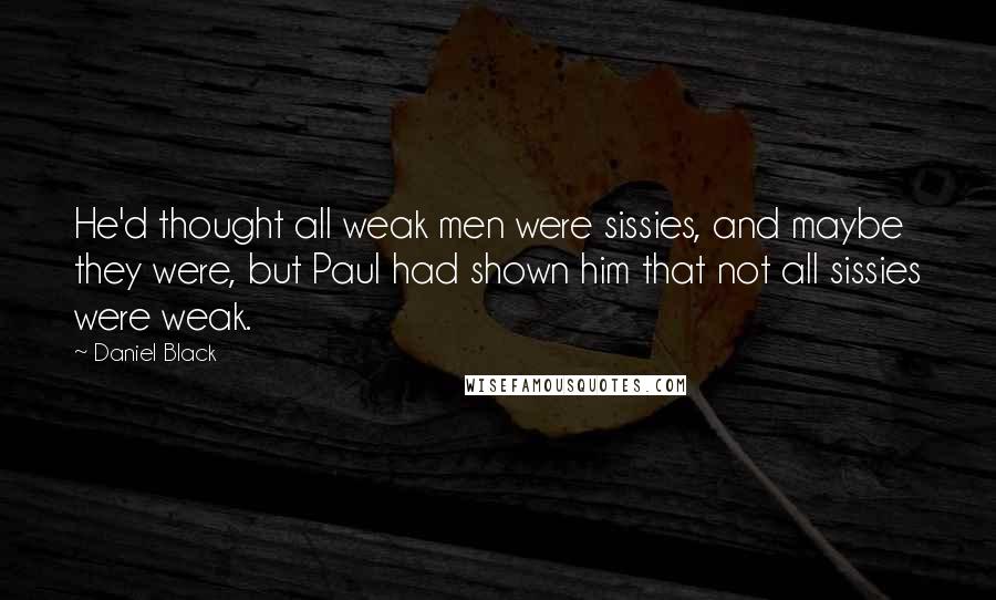 Daniel Black Quotes: He'd thought all weak men were sissies, and maybe they were, but Paul had shown him that not all sissies were weak.