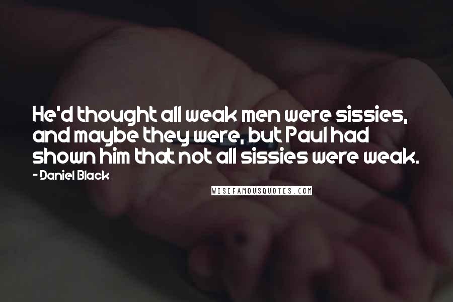 Daniel Black Quotes: He'd thought all weak men were sissies, and maybe they were, but Paul had shown him that not all sissies were weak.