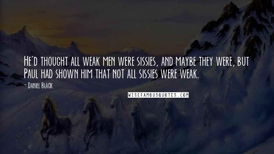 Daniel Black Quotes: He'd thought all weak men were sissies, and maybe they were, but Paul had shown him that not all sissies were weak.