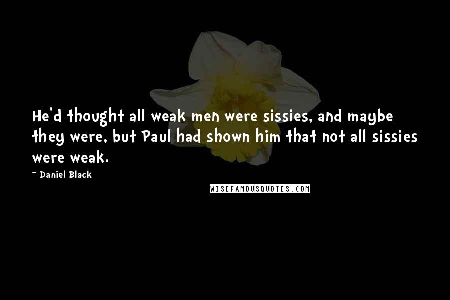 Daniel Black Quotes: He'd thought all weak men were sissies, and maybe they were, but Paul had shown him that not all sissies were weak.