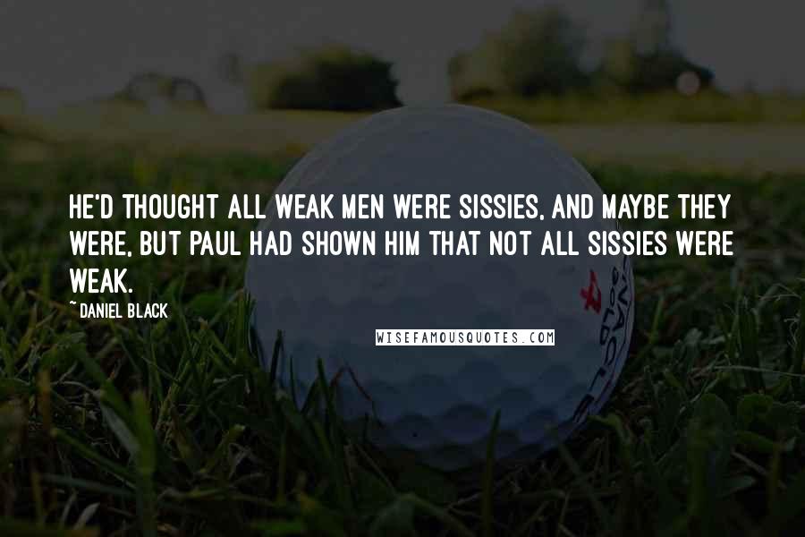 Daniel Black Quotes: He'd thought all weak men were sissies, and maybe they were, but Paul had shown him that not all sissies were weak.