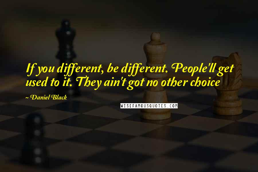 Daniel Black Quotes: If you different, be different. People'll get used to it. They ain't got no other choice